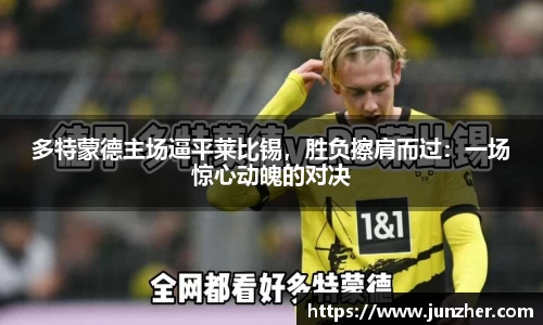 多特蒙德主场逼平莱比锡，胜负擦肩而过：一场惊心动魄的对决