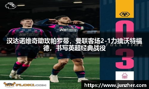 汉达诺维奇助攻帕罗蒂，曼联客场2-1力擒沃特福德，书写英超经典战役