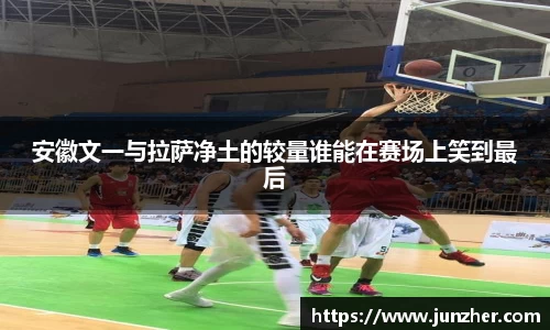 安徽文一与拉萨净土的较量谁能在赛场上笑到最后