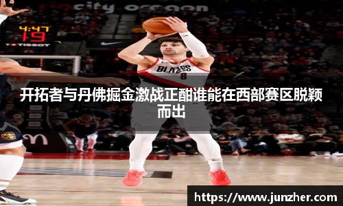 开拓者与丹佛掘金激战正酣谁能在西部赛区脱颖而出