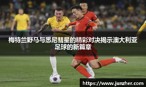 梅特兰野马与悉尼彗星的精彩对决揭示澳大利亚足球的新篇章