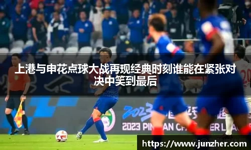 上港与申花点球大战再现经典时刻谁能在紧张对决中笑到最后