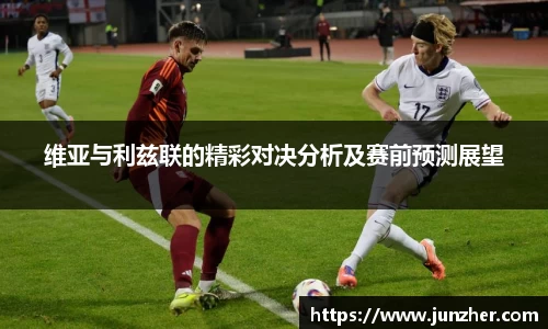 维亚与利兹联的精彩对决分析及赛前预测展望