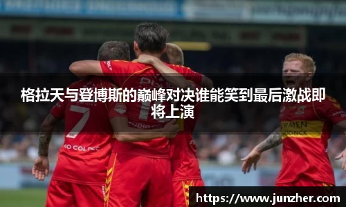 格拉天与登博斯的巅峰对决谁能笑到最后激战即将上演