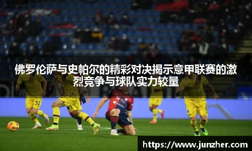 佛罗伦萨与史帕尔的精彩对决揭示意甲联赛的激烈竞争与球队实力较量