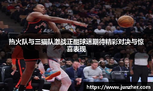 beats365热火队与三猫队激战正酣球迷期待精彩对决与惊喜表现