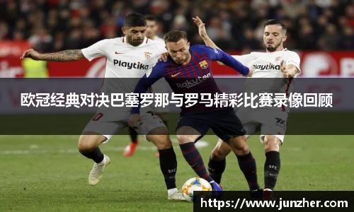 beats365欧冠经典对决巴塞罗那与罗马精彩比赛录像回顾