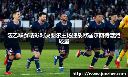 beats365法乙联赛精彩对决图尔主场迎战欧塞尔期待激烈较量